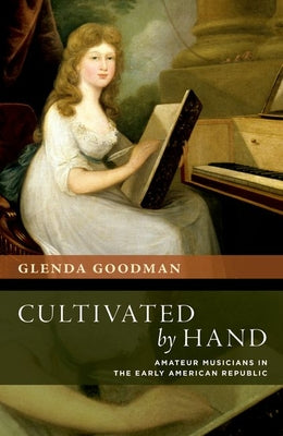Book cover of Cultivated by Hand: Amateur Musicians in the Early American Republic by Goodman, Glenda