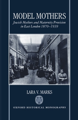 Book cover of Model Mothers: Jewish Mothers and Maternity Provision in East London, 1870-1939 by Marks, Lara V.