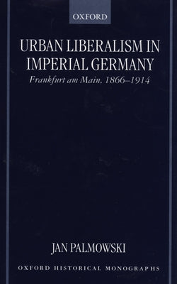 Book cover of Urban Liberalism in Imperial Germany: Frankfurt Am Main, 1866-1914 by Palmowski, Jan