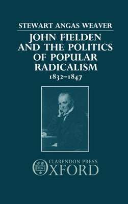 Book cover of John Fielden and Politics Popular Radicalism 1832-1847 by Weaver, Stewart Angas
