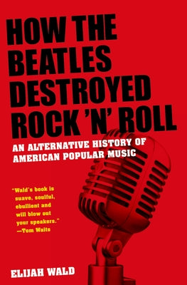 Book cover of How the Beatles Destroyed Rock 'n' Roll: An Alternative History of American Popular Music by Wald, Elijah