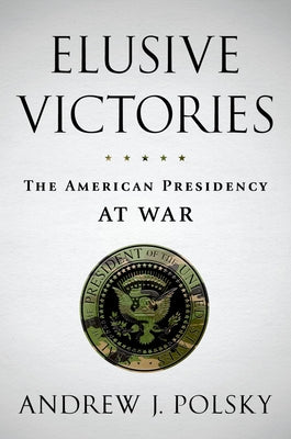 Book cover of Elusive Victories: The American Presidency at War by Polsky, Andrew J.