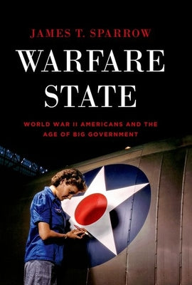 Book cover of Warfare State: World War II Americans and the Age of Big Government by Sparrow, James T.