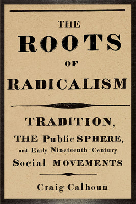 Book cover of The Roots of Radicalism: Tradition, the Public Sphere, and Early Nineteenth-Century Social Movements by Calhoun, Craig