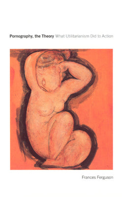 Book cover of Pornography, the Theory: What Utilitarianism Did to Action by Ferguson, Frances