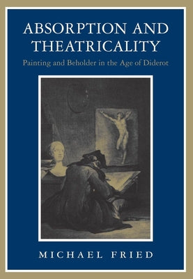 Book cover of Absorption and Theatricality: Painting and Beholder in the Age of Diderot by Fried, Michael