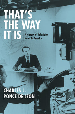 Book cover of That's the Way It Is: A History of Television News in America by Ponce de Leon, Charles L.