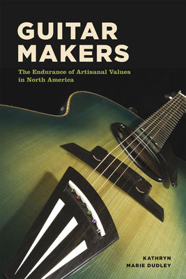 Book cover of Guitar Makers: The Endurance of Artisanal Values in North America by Dudley, Kathryn Marie