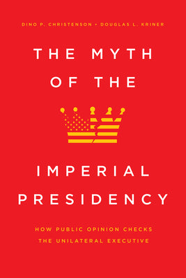 Book cover of The Myth of the Imperial Presidency: How Public Opinion Checks the Unilateral Executive by Christenson, Dino P.