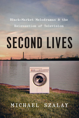Book cover of Second Lives: Black-Market Melodramas and the Reinvention of Television by Szalay, Michael
