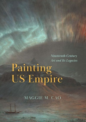 Book cover of Painting Us Empire: Nineteenth-Century Art and Its Legacies by Cao, Maggie M.
