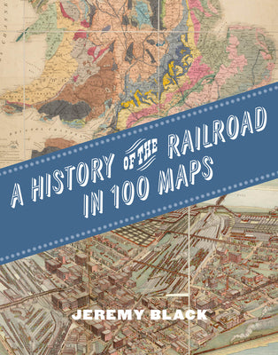 Book cover of A History of the Railroad in 100 Maps by Black, Jeremy