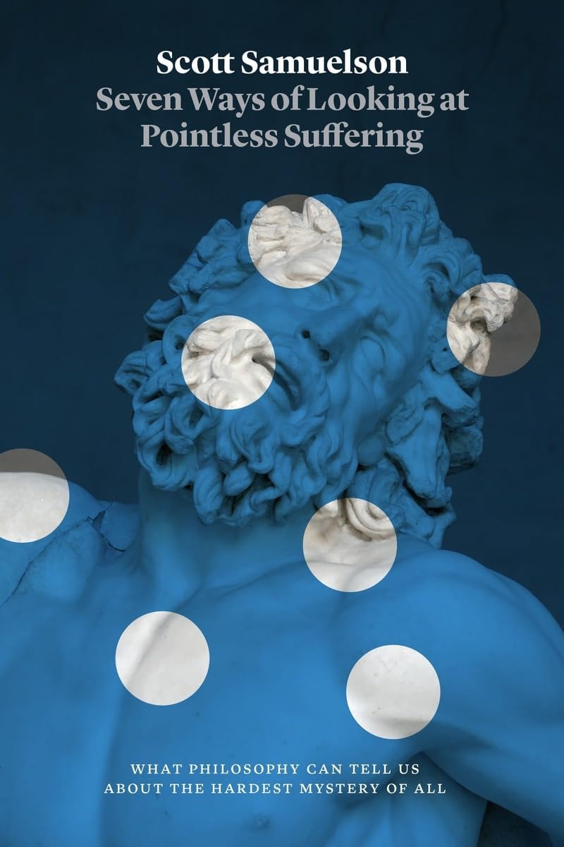 Book cover of Seven Ways of Looking at Pointless Suffering: What Philosophy Can Tell Us about the Hardest Mystery of All by Samuelson, Scott