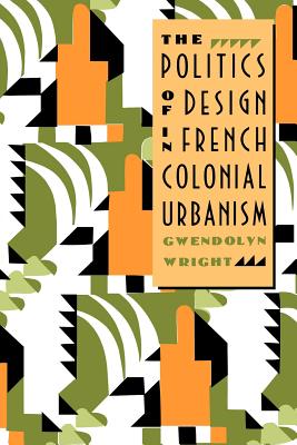 Book cover of The Politics of Design in French Colonial Urbanism by Wright, Gwendolyn