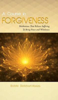Book cover of A Course in Forgiveness: Meditations That Release Suffering To Bring Peace and Wholeness by Stobbart-Kasza, Ramona Bobbi