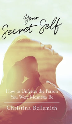 Book cover of Your Secret Self: How to Unfetter the Person You Were Meant to be by Bellsmith, Christina