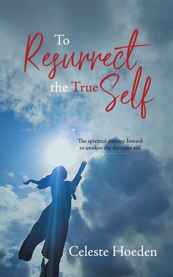 Book cover of To Resurrect the True Self: The Spiritual Journey Inward to Awaken the Dormant Inner Self by Hoeden, Celeste