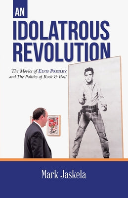 Book cover of An Idolatrous Revolution: The Movies of Elvis Presley and The Politics of Rock & Roll by Jaskela, Mark