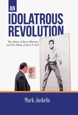 Book cover of An Idolatrous Revolution: The Movies of Elvis Presley and The Politics of Rock & Roll by Jaskela, Mark