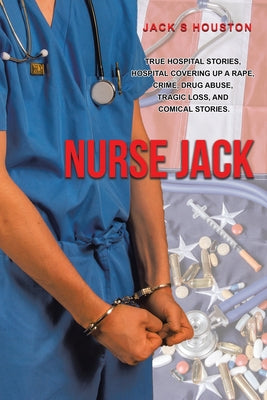 Book cover of Nurse Jack: True Hospital Stories, Hospital Covering up a Rape, Crime, Drug Abuse, Tragic Loss, and Comical Stories by Houston, Jack S.