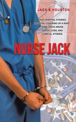 Book cover of Nurse Jack: True Hospital Stories, Hospital Covering up a Rape, Crime, Drug Abuse, Tragic Loss, and Comical Stories by Houston, Jack S.