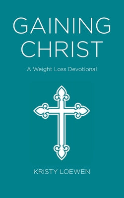 Book cover of Gaining Christ: A Weight Loss Devotional by Loewen, Kristy