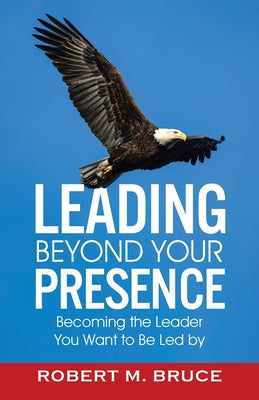 Book cover of Leading Beyond Your Presence: Becoming The Leader You Want to be Led By by Bruce, Robert M.