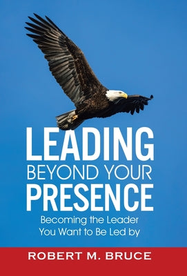 Book cover of Leading Beyond Your Presence: Becoming The Leader You Want to be Led By by Bruce, Robert M.