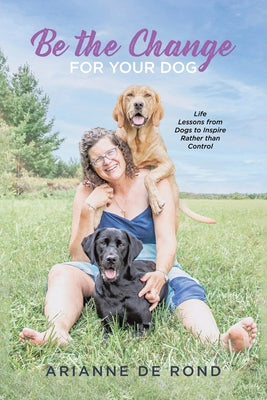 Book cover of Be the Change for Your Dog: Life Lessons from Dogs to Inspire Rather than Control by Rond, Arianne de