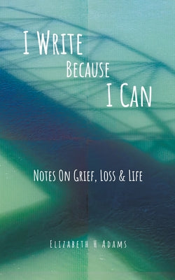 Book cover of I Write Because I Can: Notes On Grief, Loss & Life by Adams, Elizabeth H.