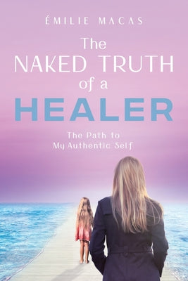 Book cover of The Naked Truth of a Healer: The Path to My Authentic Self by Macas, 