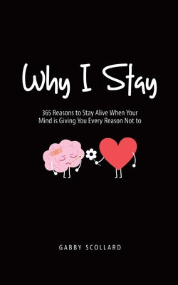 Book cover of Why I Stay: 365 Reasons to Stay Alive When Your Mind is Giving You Every Reason Not to by Scollard, Gabby