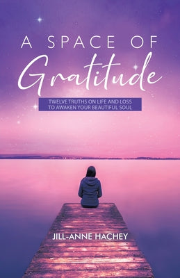 A Space of Gratitude: Twelve Truths on Life and Loss to Awaken Your Beautiful Soul