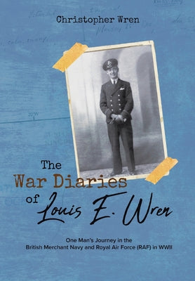 Book cover of The War Diaries of Louis E. Wren: One Man's Journey in the British Merchant Navy and Royal Air Force (RAF) in WWII by Wren, Christopher