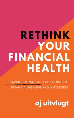 Book cover of Rethink Your Financial Health: Sharing the Manual: Four Lenses to Financial Healing and Wholeness by Uitvlugt, Aj