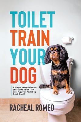 Book cover of Toilet Train Your Dog: A Simple, Straightforward Strategy to Toilet Train Your Puppy or Adult Dog Quick Smart! by Romeo, Racheal