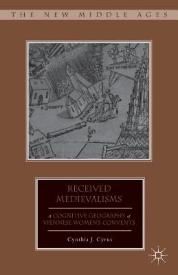 Book cover of Received Medievalisms: A Cognitive Geography of Viennese Women's Convents by Cyrus, C.