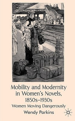 Book cover of Mobility and Modernity in Women's Novels, 1850s-1930s: Women Moving Dangerously by Parkins, W.