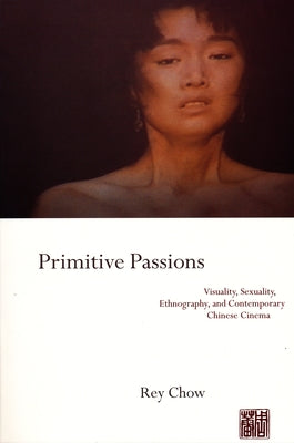 Book cover of Primitive Passions: Visuality, Sexuality, Ethnography, and Contemporary Chinese Cinema by Chow, Rey