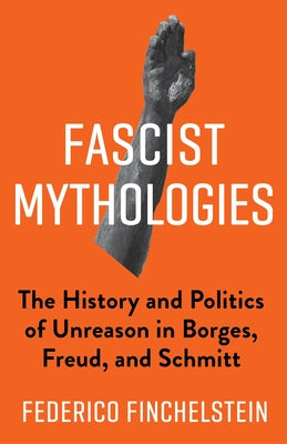 Book cover of Fascist Mythologies: The History and Politics of Unreason in Borges, Freud, and Schmitt by Finchelstein, Federico
