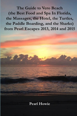 Book cover of The Guide to Vero Beach (the Best Food and Spa In Florida, the Massages, the Hotel, the Turtles, the Paddle Boarding, and the Sharks) from Pearl Escap by Howie, Pearl