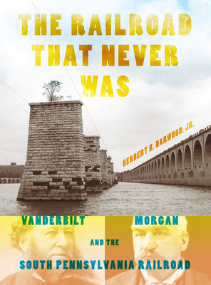 Book cover of The Railroad That Never Was: Vanderbilt, Morgan, and the South Pennsylvania Railroad by Harwood Jr, Herbert H.