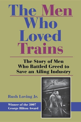 Book cover of The Men Who Loved Trains: The Story of Men Who Battled Greed to Save an Ailing Industry by Loving, Rush
