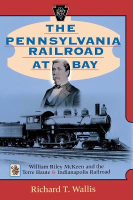 Book cover of The Pennsylvania Railroad at Bay: William Riley McKeen and the Terre Haute & Indianapolis Railroad by Wallis, Richard T.