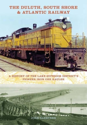 Book cover of The Duluth, South Shore & Atlantic Railway: A History of the Lake Superior District's Pioneer Iron Ore Hauler by Gaertner, John