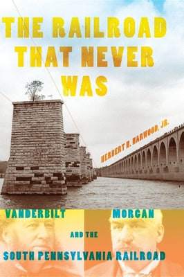 Book cover of The Railroad That Never Was: Vanderbilt, Morgan, and the South Pennsylvania Railroad by Harwood, Herbert H., Jr.