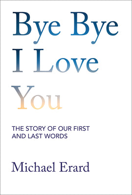 Bye Bye I Love You: The Story of Our First and Last Words by Michael Erard book cover