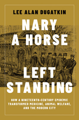Nary a Horse Left Standing: How a Nineteenth-Century Epidemic Transformed Medicine, Animal Welfare, and the Modern City by Lee Alan Dugatkin book cover