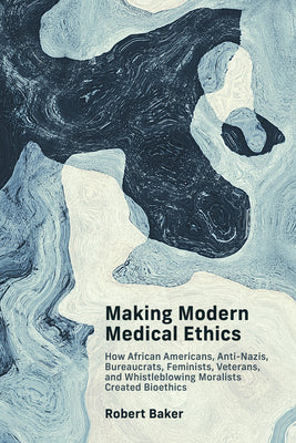 Making Modern Medical Ethics: How African Americans, Anti-Nazis, Bureaucrats, Feminists, Veterans, and Whistleblowing Moralists Created Bioethics by Robert Baker book cover