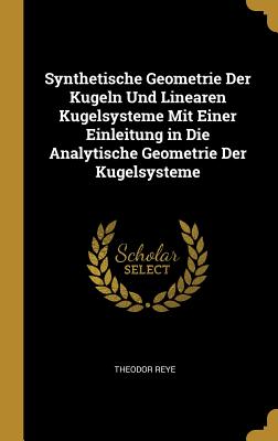 Book cover of Synthetische Geometrie Der Kugeln Und Linearen Kugelsysteme Mit Einer Einleitung in Die Analytische Geometrie Der Kugelsysteme by Reye, Theodor